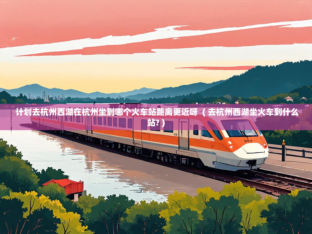  计划去杭州西湖在杭州坐到哪个火车站距离更近呀  ( 去杭州西湖坐火车到什么站? )