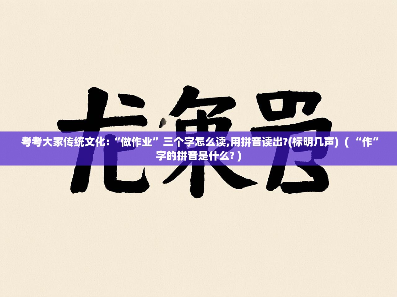  考考大家传统文化:“做作业”三个字怎么读,用拼音读出?(标明几声)  ( “作”字的拼音是什么? )