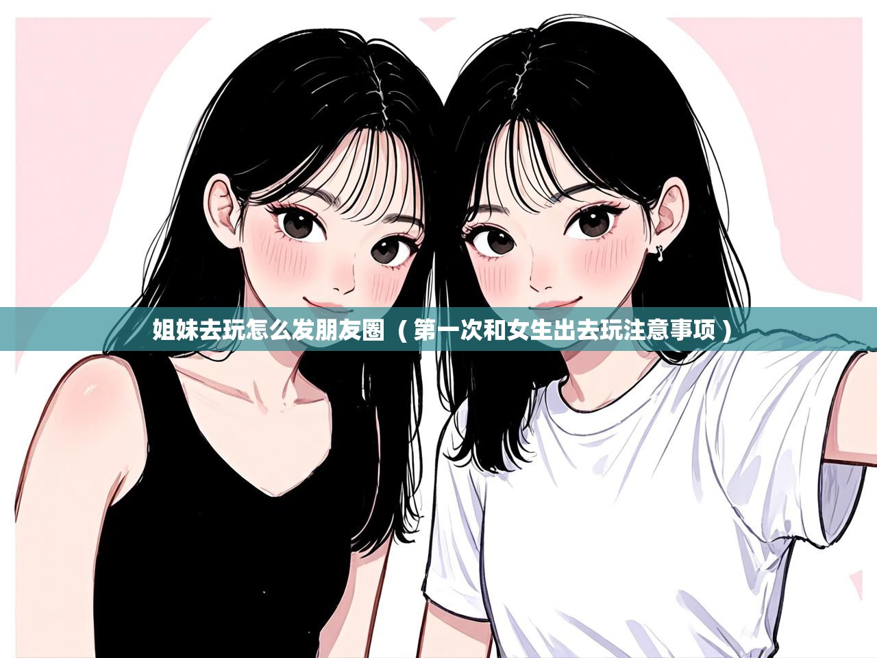  姐妹去玩怎么发朋友圈  ( 第一次和女生出去玩注意事项 )