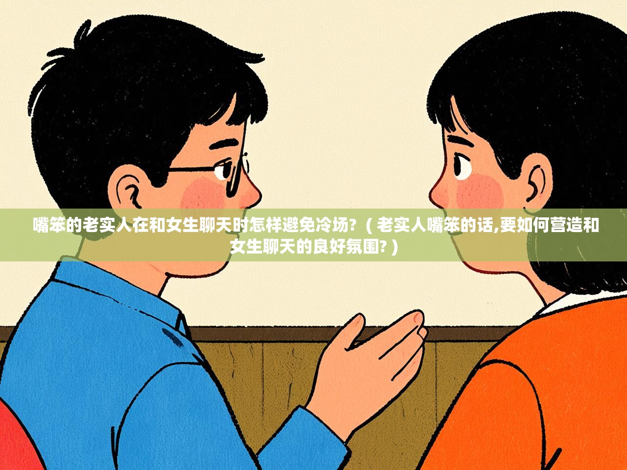  嘴笨的老实人在和女生聊天时怎样避免冷场?  ( 老实人嘴笨的话,要如何营造和女生聊天的良好氛围? )