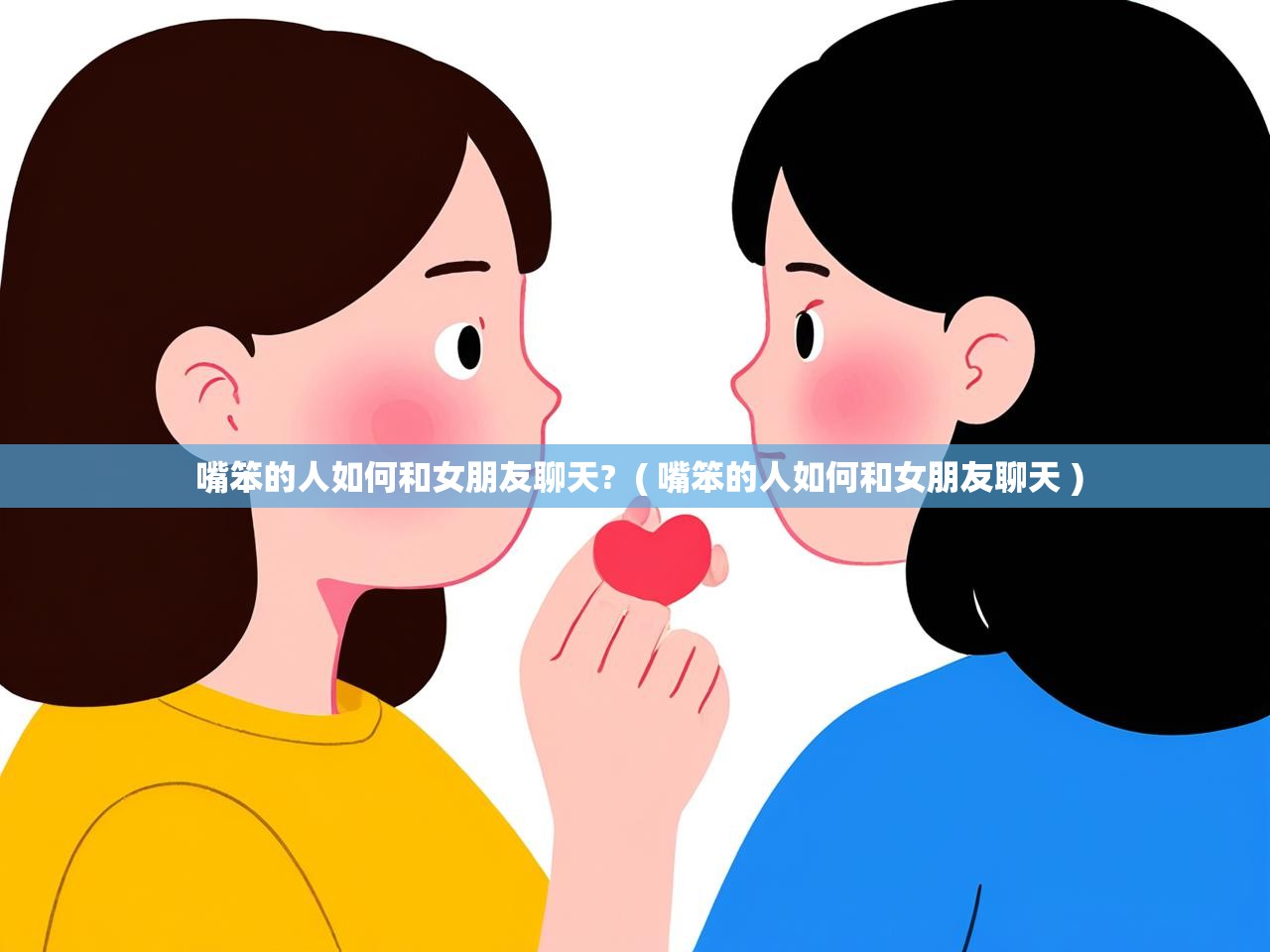  嘴笨的人如何和女朋友聊天?  ( 嘴笨的人如何和女朋友聊天 )