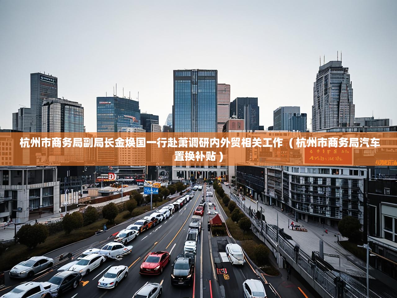  杭州市商务局副局长金焕国一行赴萧调研内外贸相关工作  ( 杭州市商务局汽车置换补贴 )