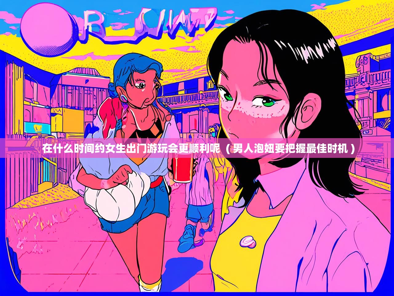  在什么时间约女生出门游玩会更顺利呢  ( 男人泡妞要把握最佳时机 )