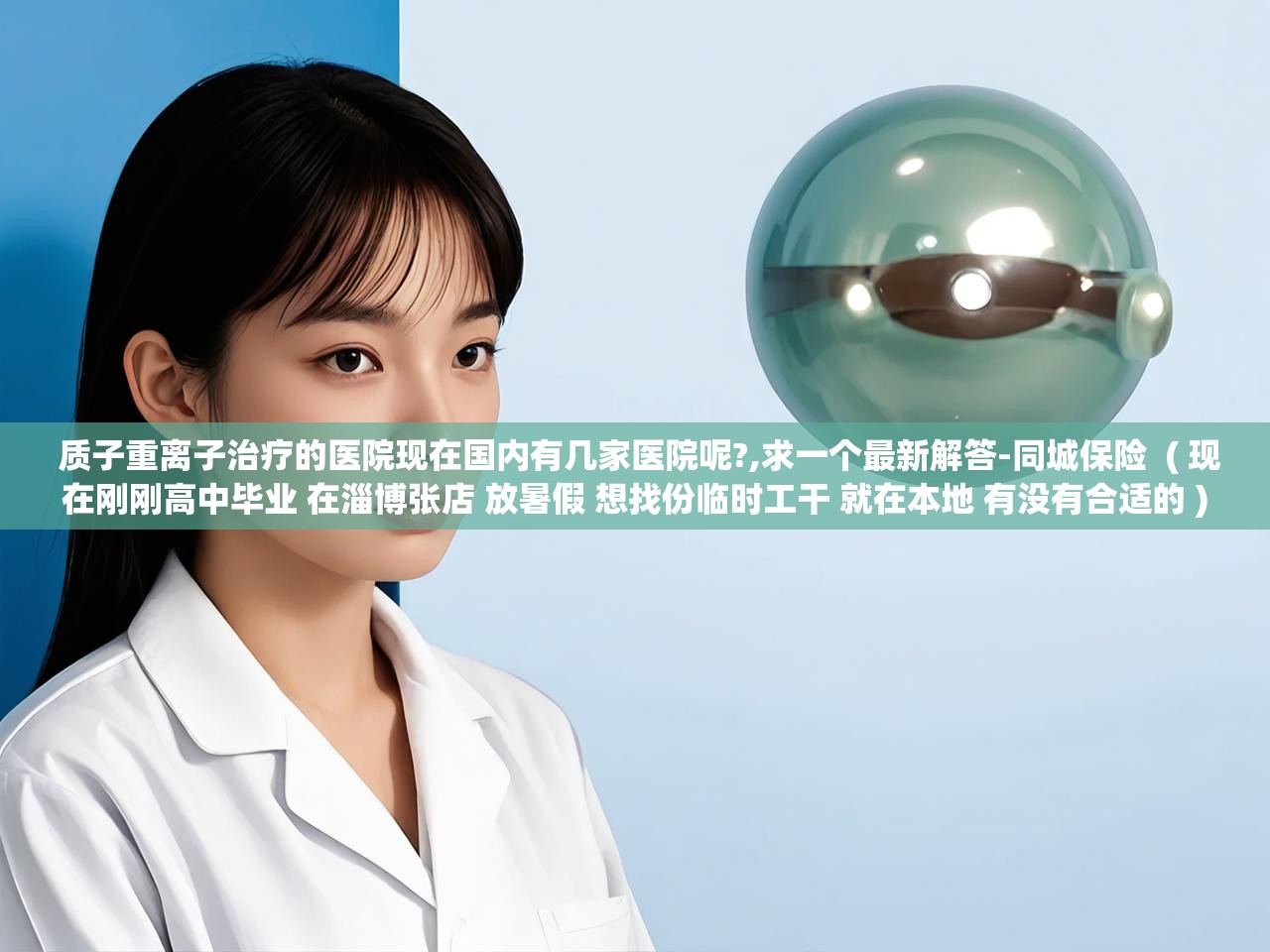  质子重离子治疗的医院现在国内有几家医院呢?,求一个最新解答-同城保险  ( 现在刚刚高中毕业 在淄博张店 放暑假 想找份临时工干 就在本地 有没有合适的 )