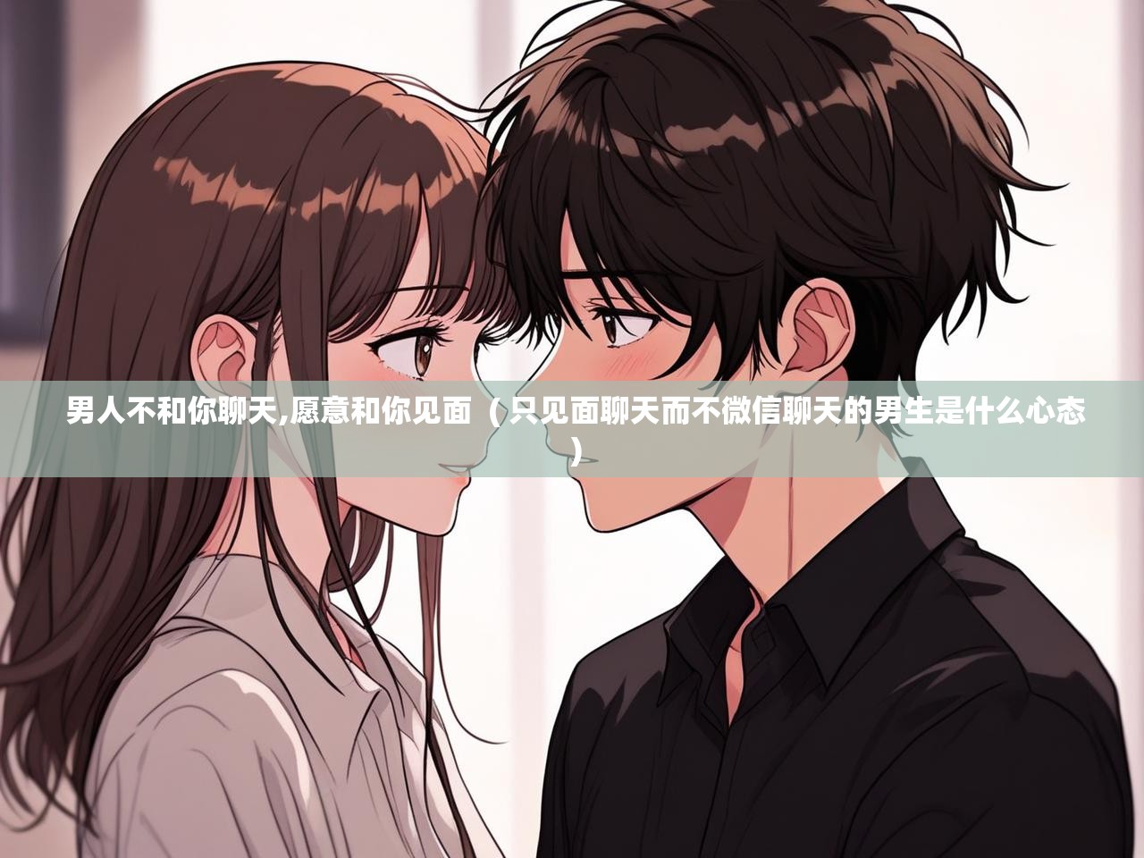 男人不和你聊天,愿意和你见面 ( 只见面聊天而不微信聊天的男生是什么心态 ) 男人不和你聊天,愿意和你见面 ( 只见面聊天而不微信聊天的男生是什么心态 )