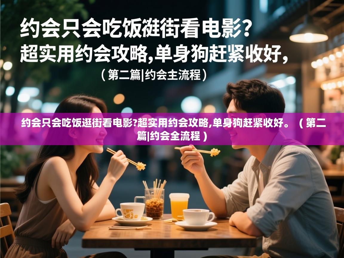  约会只会吃饭逛街看电影?超实用约会攻略,单身狗赶紧收好。  ( 第二篇|约会全流程 )