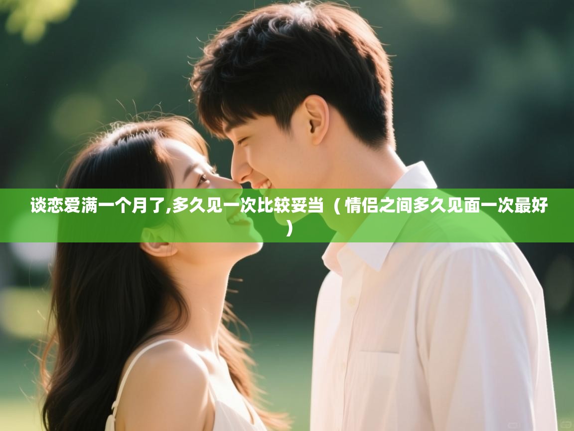 谈恋爱满一个月了,多久见一次比较妥当 ( 情侣之间多久见面一次最好 ) 谈恋爱满一个月了,多久见一次比较妥当 ( 情侣之间多久见面一次最好 )