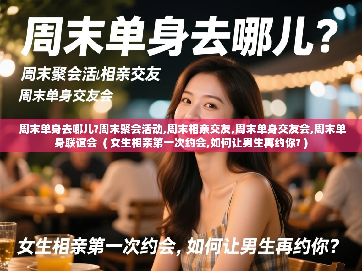  周末单身去哪儿?周末聚会活动,周末相亲交友,周末单身交友会,周末单身联谊会  ( 女生相亲第一次约会,如何让男生再约你? )
