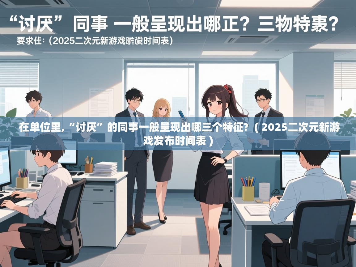  在单位里,“讨厌”的同事一般呈现出哪三个特征?  ( 2025二次元新游戏发布时间表 )