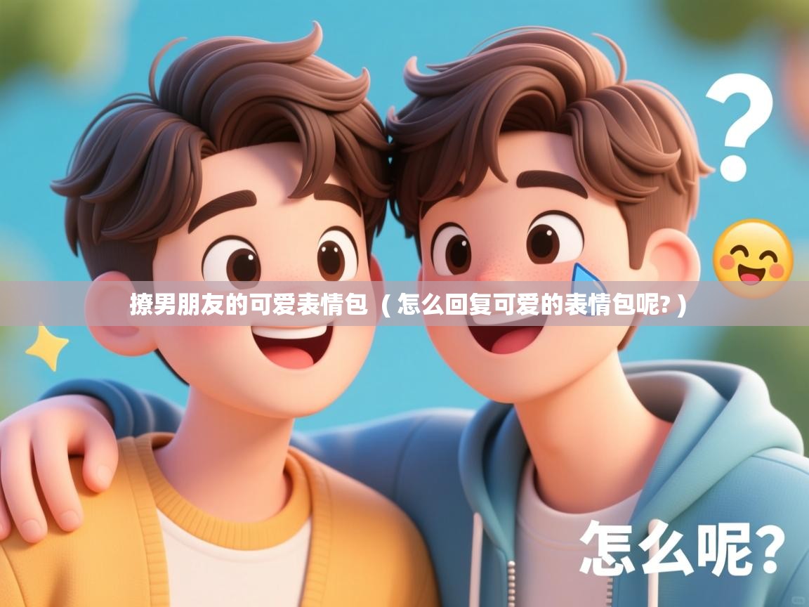  撩男朋友的可爱表情包  ( 怎么回复可爱的表情包呢? )