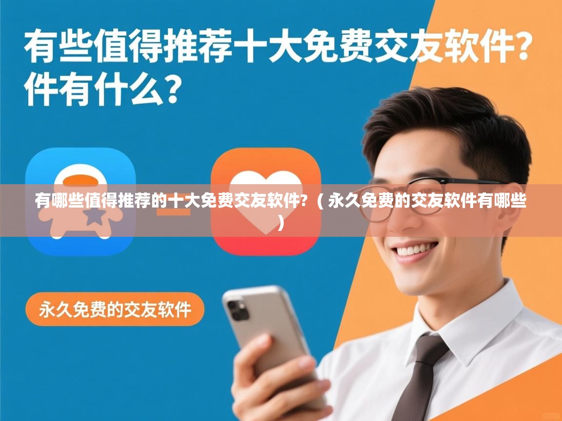  有哪些值得推荐的十大免费交友软件?  ( 永久免费的交友软件有哪些 )