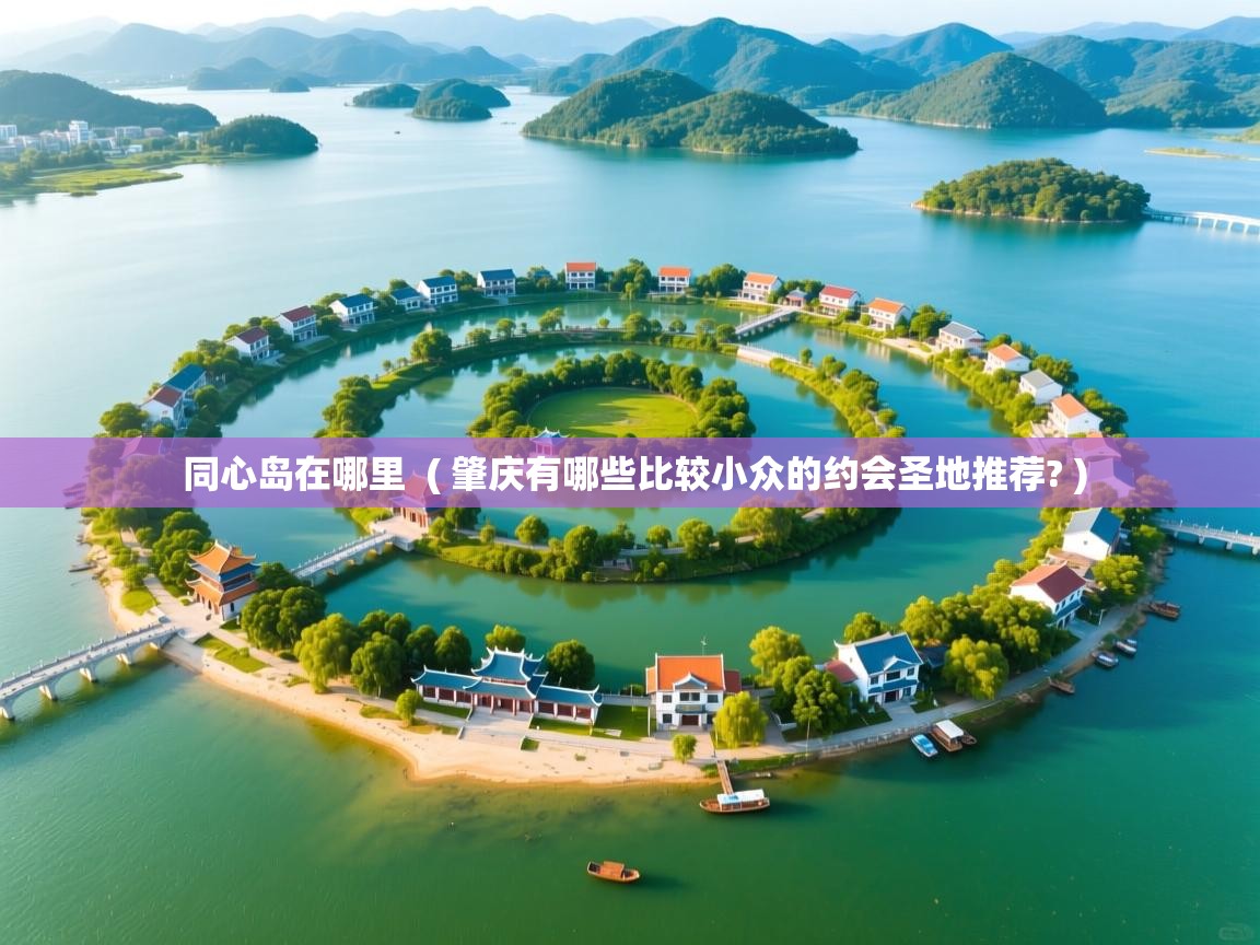  同心岛在哪里  ( 肇庆有哪些比较小众的约会圣地推荐? )