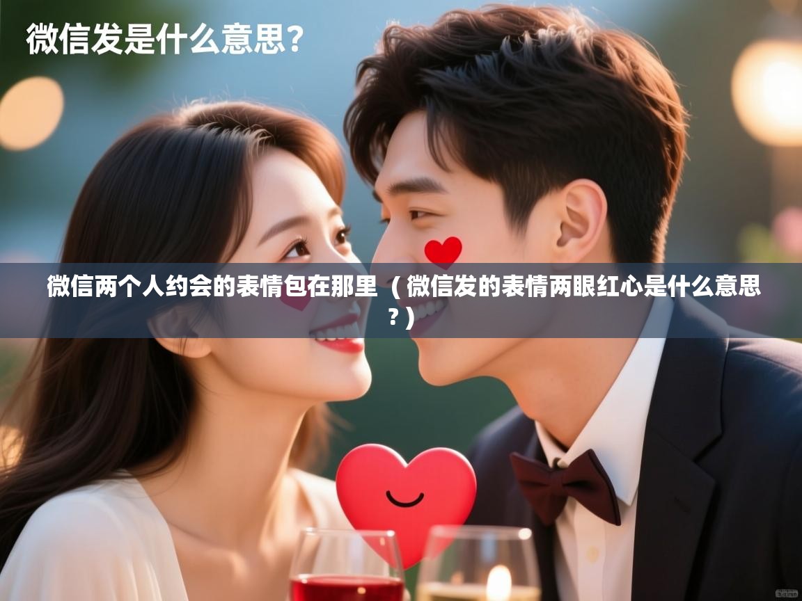  微信两个人约会的表情包在那里  ( 微信发的表情两眼红心是什么意思? )
