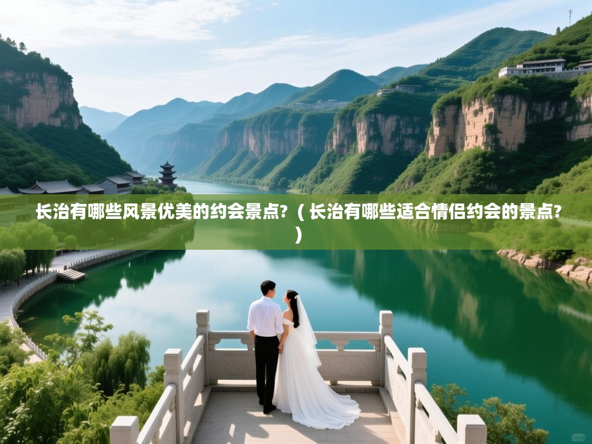  长治有哪些风景优美的约会景点?  ( 长治有哪些适合情侣约会的景点? )