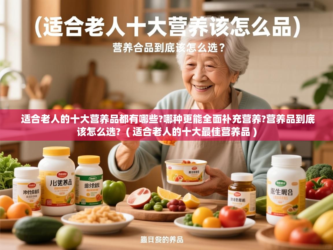  适合老人的十大营养品都有哪些?哪种更能全面补充营养?营养品到底该怎么选?  ( 适合老人的十大最佳营养品 )