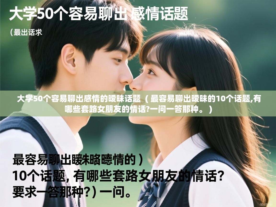  大学50个容易聊出感情的暧昧话题  ( 最容易聊出暧昧的10个话题,有哪些套路女朋友的情话?一问一答那种。 )