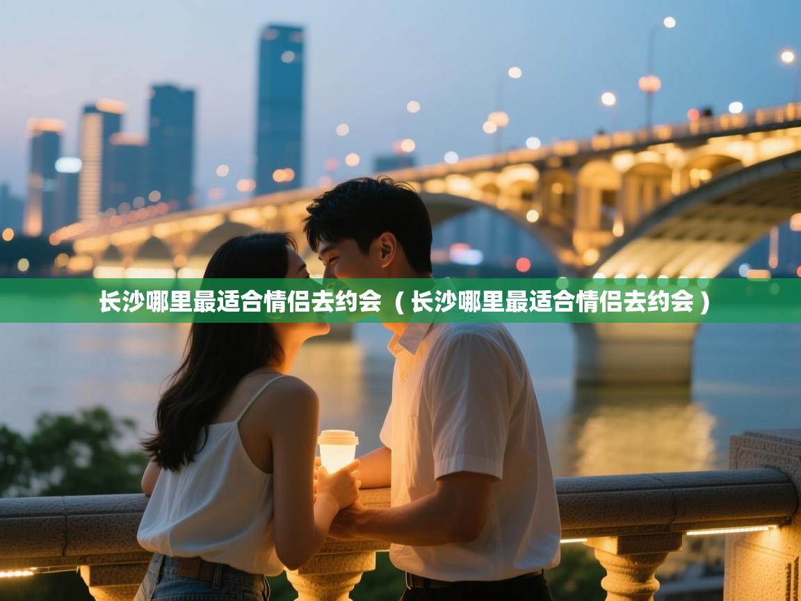 长沙哪里最适合情侣去约会 ( 长沙哪里最适合情侣去约会 ) 长沙哪里最适合情侣去约会 ( 长沙哪里最适合情侣去约会 )