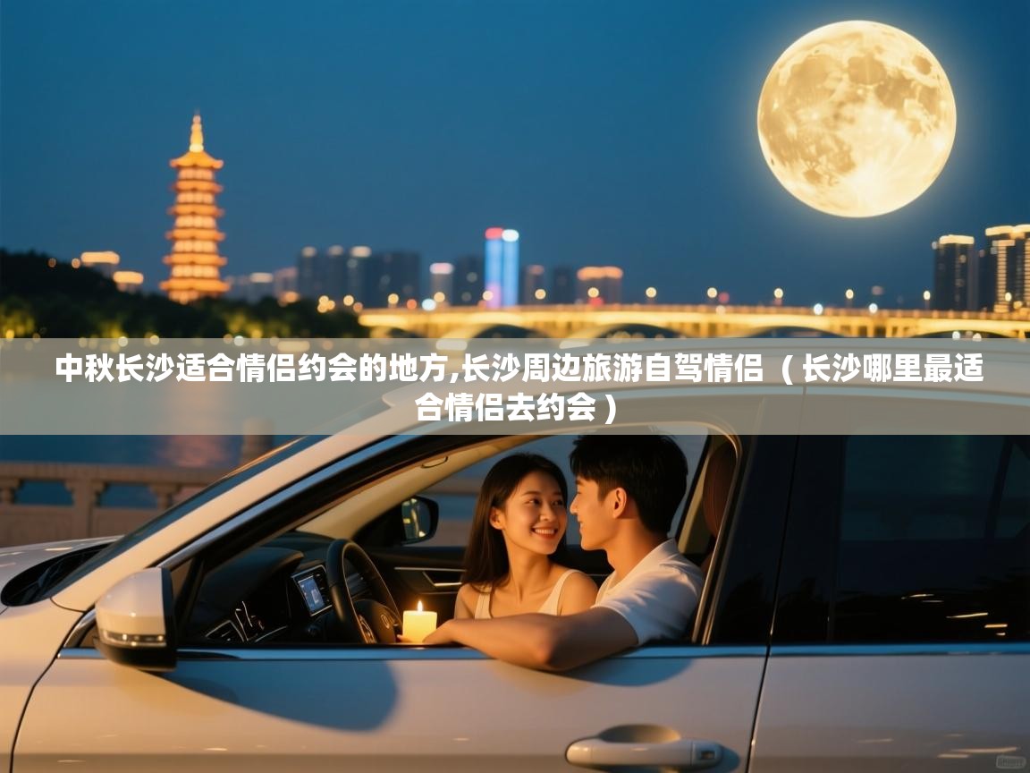 中秋长沙适合情侣约会的地方,长沙周边旅游自驾情侣 ( 长沙哪里最适合情侣去约会 ) 中秋长沙适合情侣约会的地方,长沙周边旅游自驾情侣 ( 长沙哪里最适合情侣去约会 )