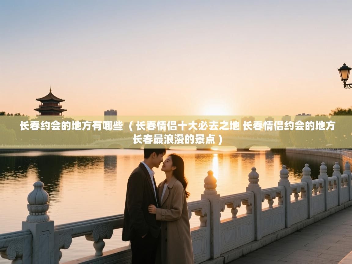  长春约会的地方有哪些  ( 长春情侣十大必去之地 长春情侣约会的地方 长春最浪漫的景点 )