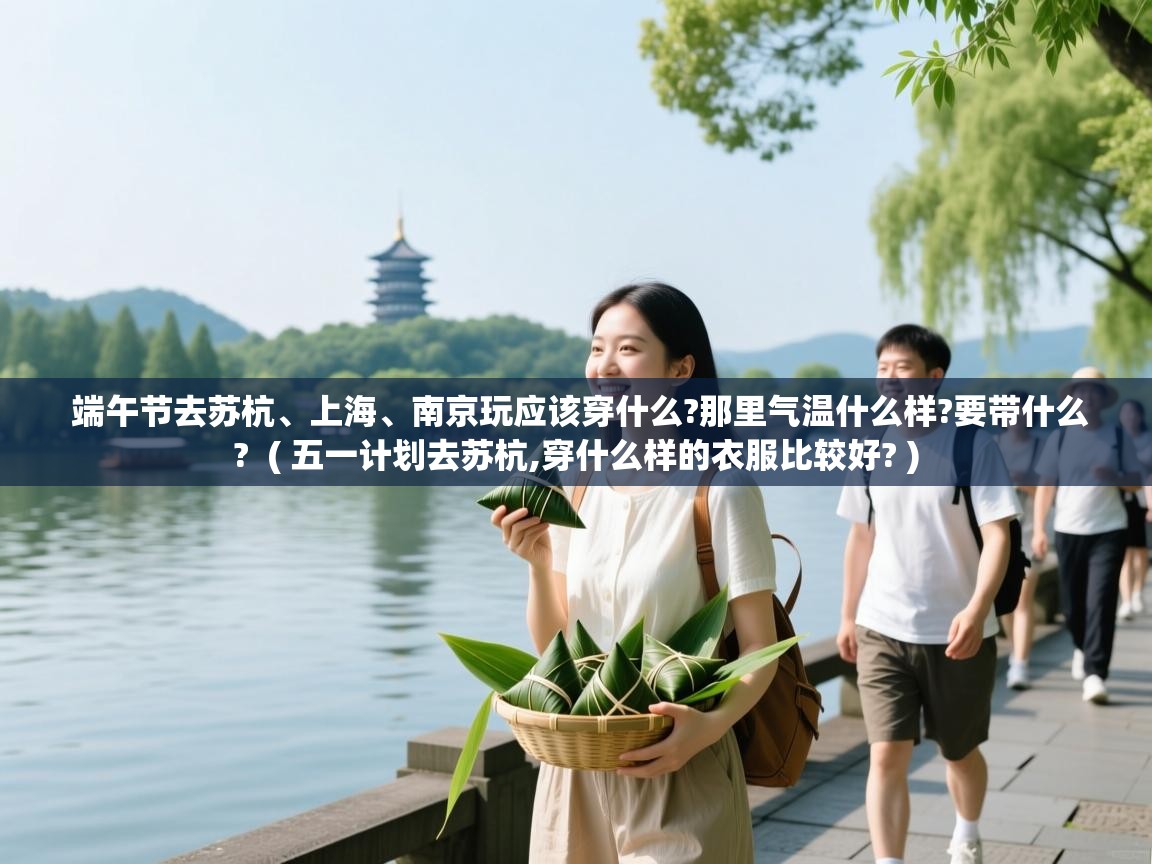  端午节去苏杭、上海、南京玩应该穿什么?那里气温什么样?要带什么?  ( 五一计划去苏杭,穿什么样的衣服比较好? )
