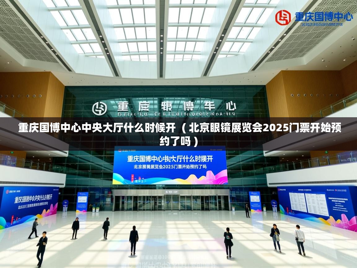  重庆国博中心中央大厅什么时候开  ( 北京眼镜展览会2025门票开始预约了吗 )