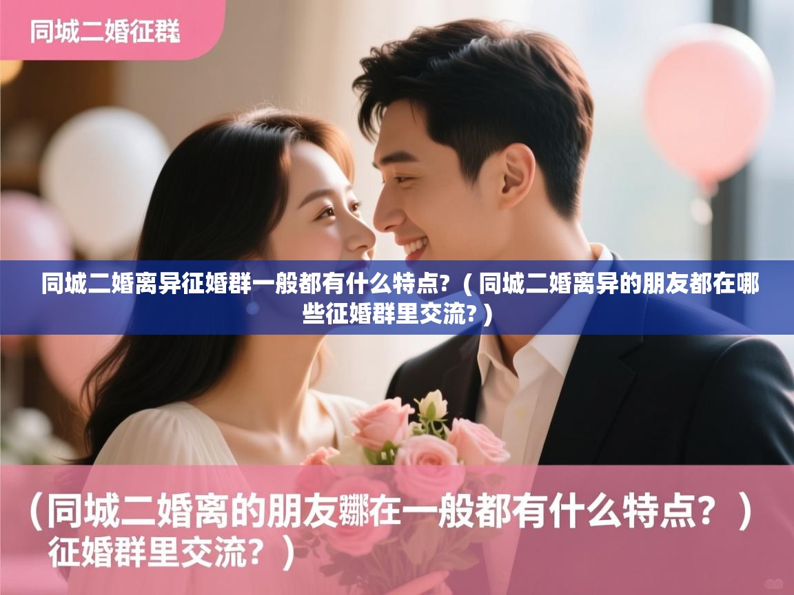  同城二婚离异征婚群一般都有什么特点?  ( 同城二婚离异的朋友都在哪些征婚群里交流? )