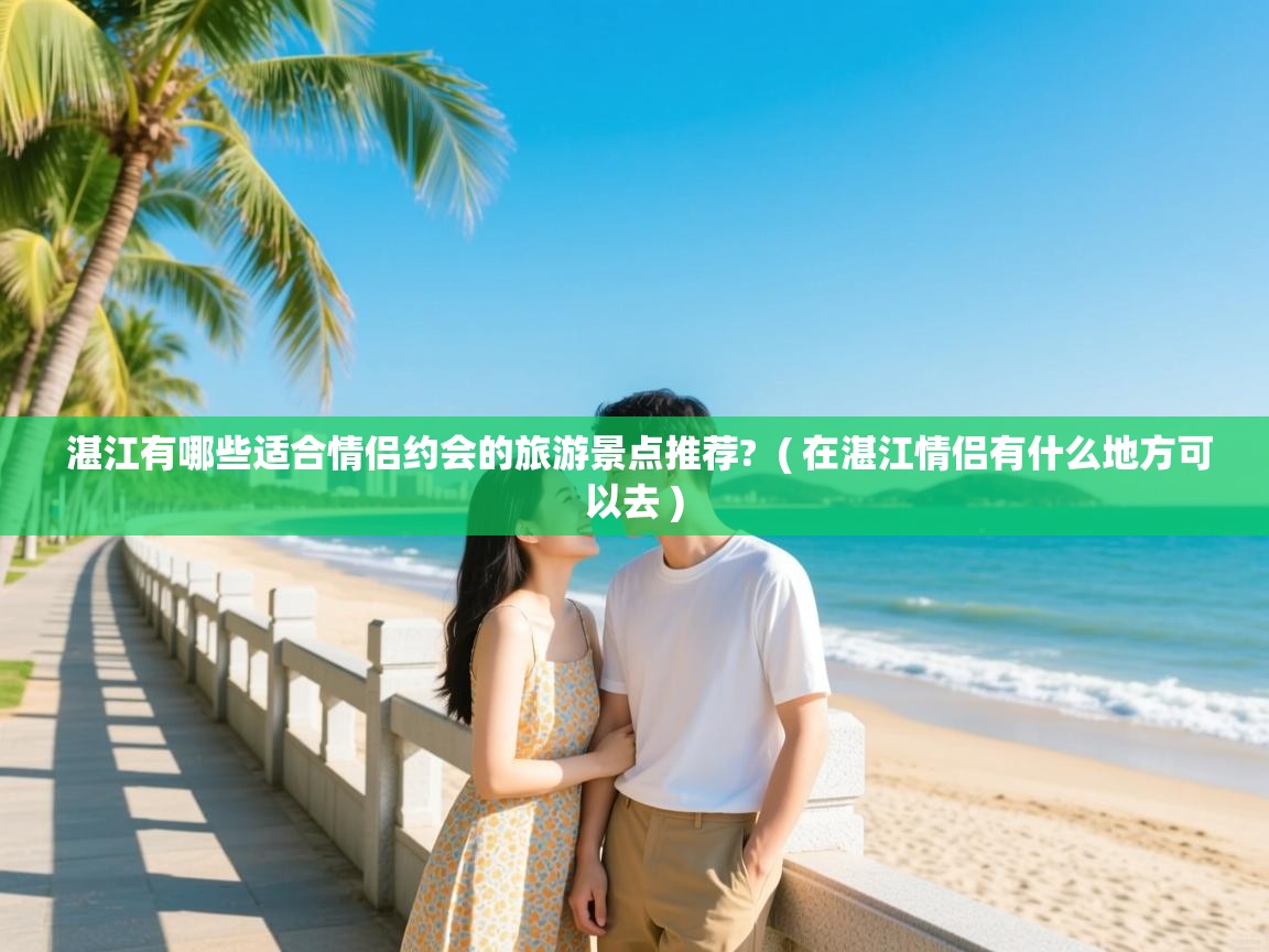  湛江有哪些适合情侣约会的旅游景点推荐?  ( 在湛江情侣有什么地方可以去 )