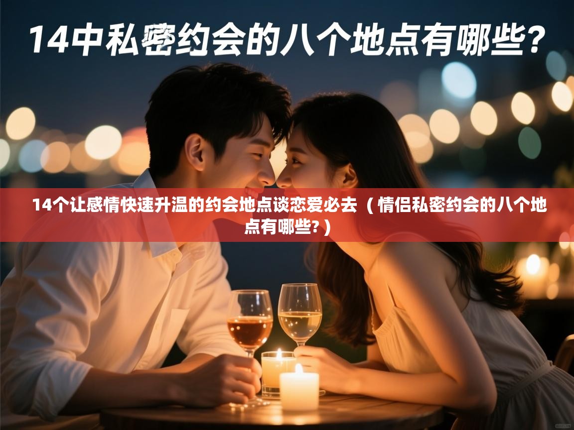  14个让感情快速升温的约会地点谈恋爱必去  ( 情侣私密约会的八个地点有哪些? )