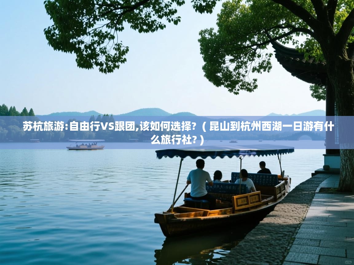  苏杭旅游:自由行VS跟团,该如何选择?  ( 昆山到杭州西湖一日游有什么旅行社? )