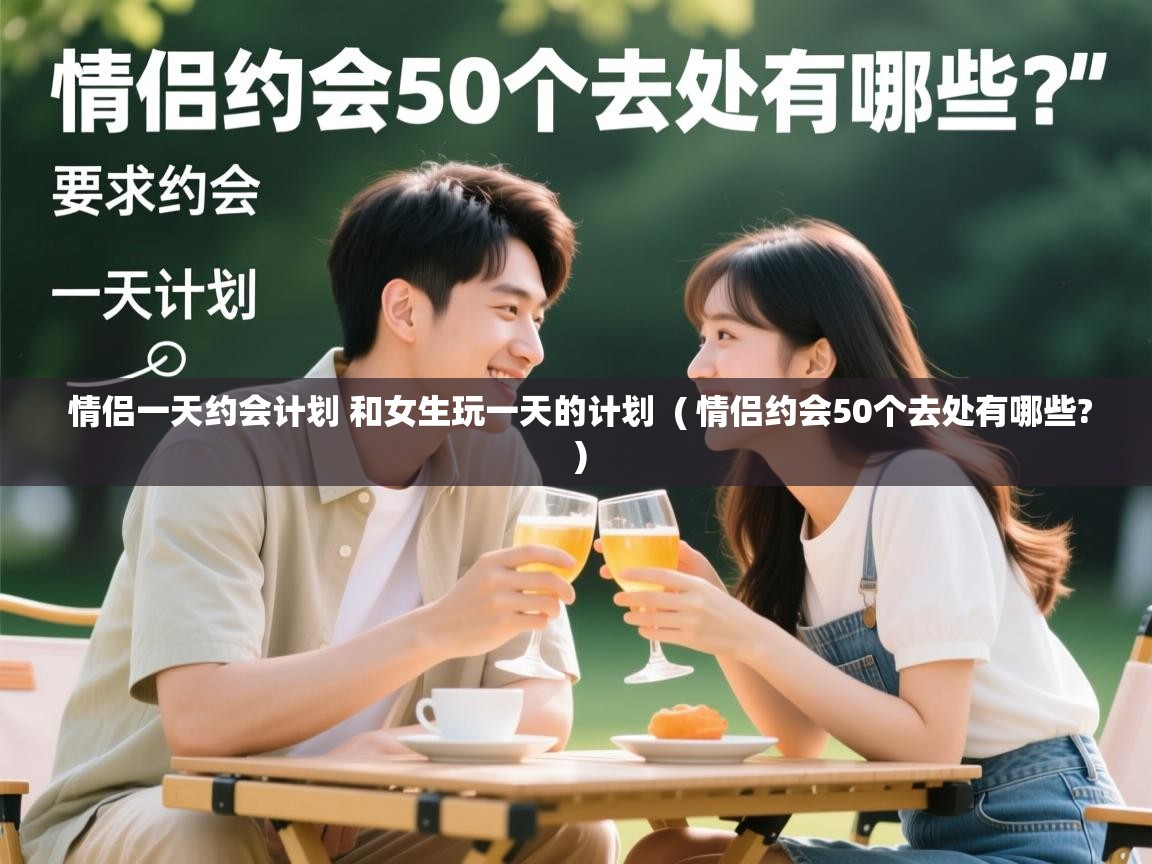  情侣一天约会计划 和女生玩一天的计划  ( 情侣约会50个去处有哪些? )