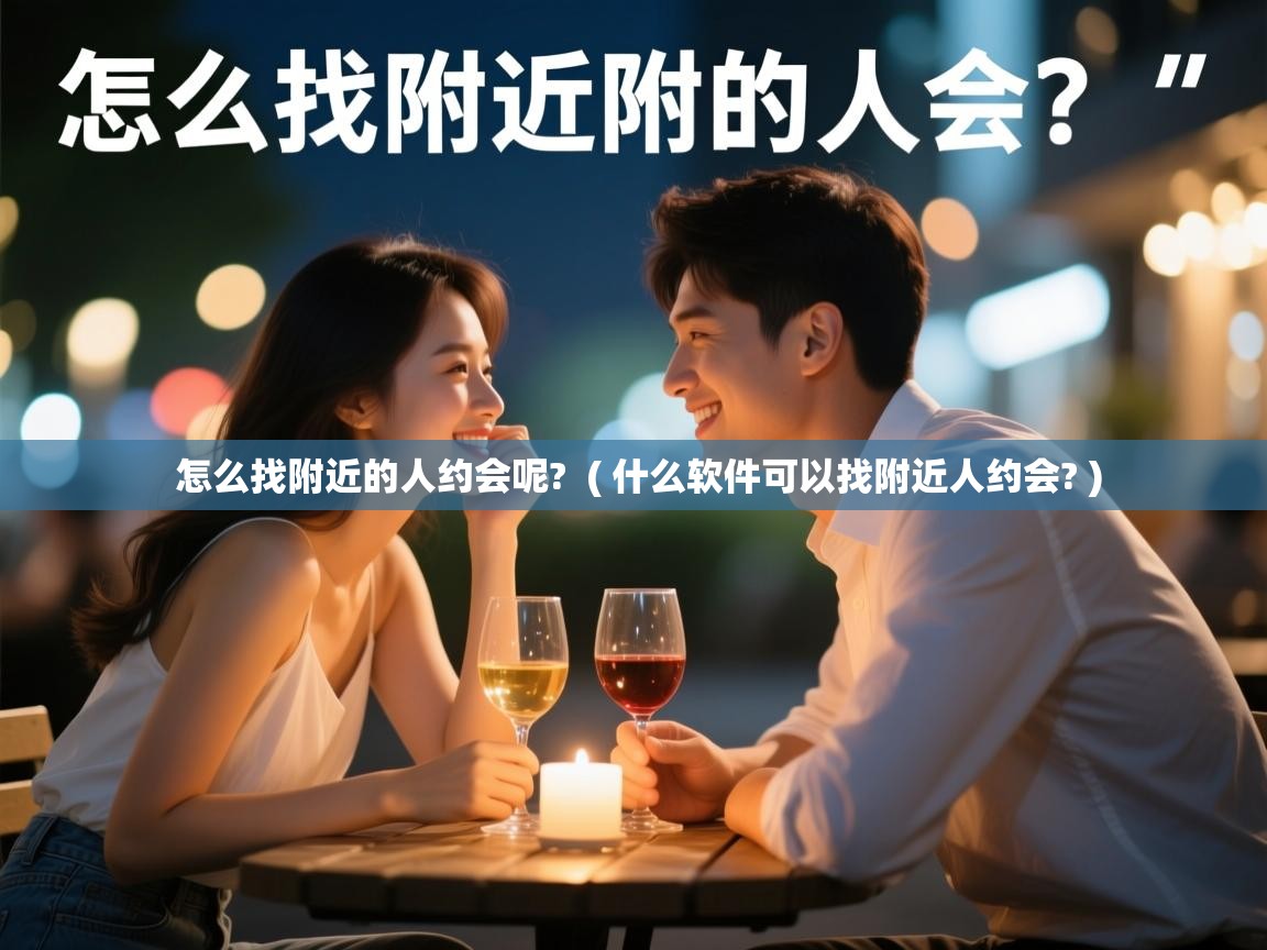  怎么找附近的人约会呢?  ( 什么软件可以找附近人约会? )