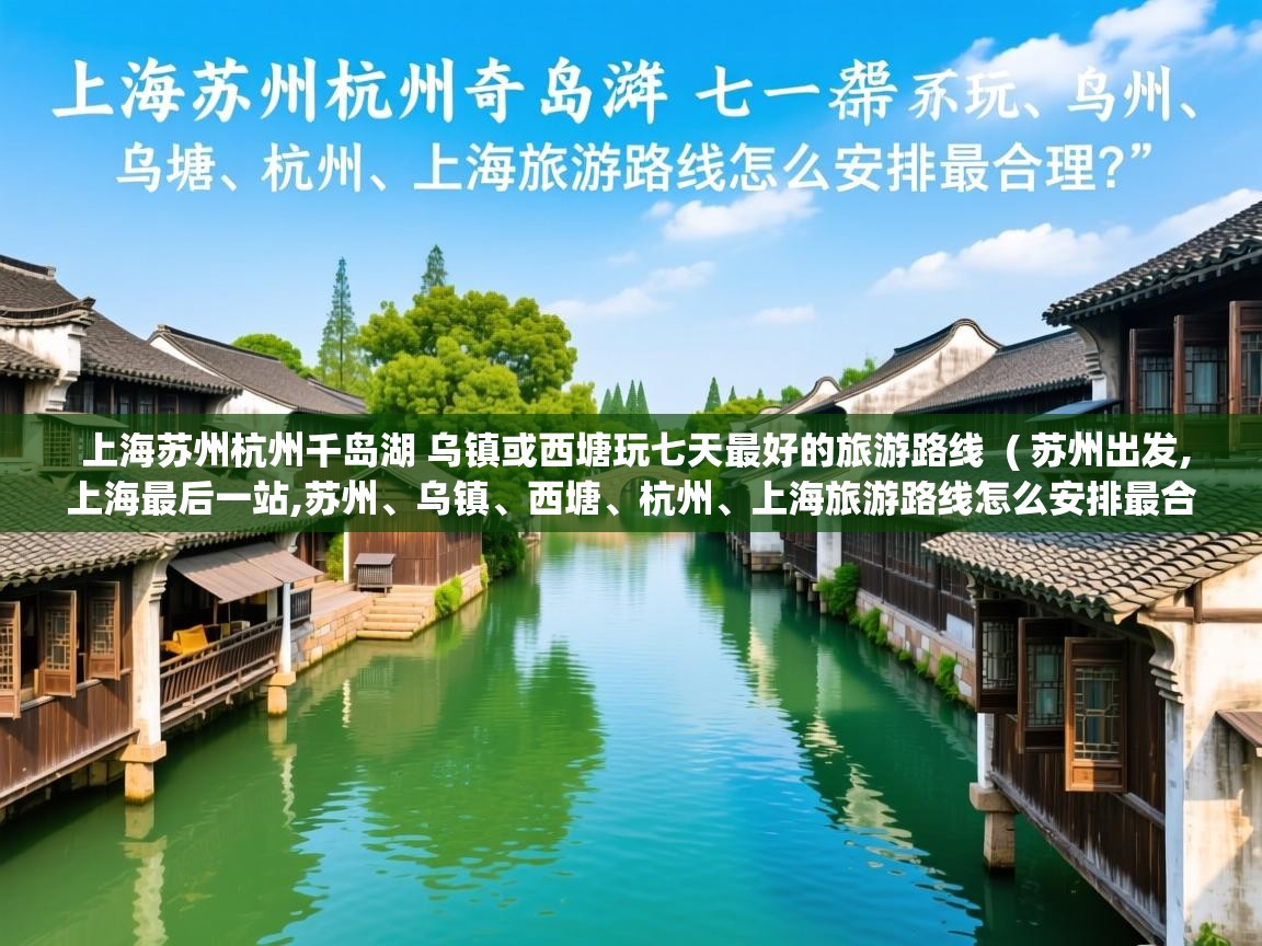  上海苏州杭州千岛湖 乌镇或西塘玩七天最好的旅游路线  ( 苏州出发,上海最后一站,苏州、乌镇、西塘、杭州、上海旅游路线怎么安排最合理? )