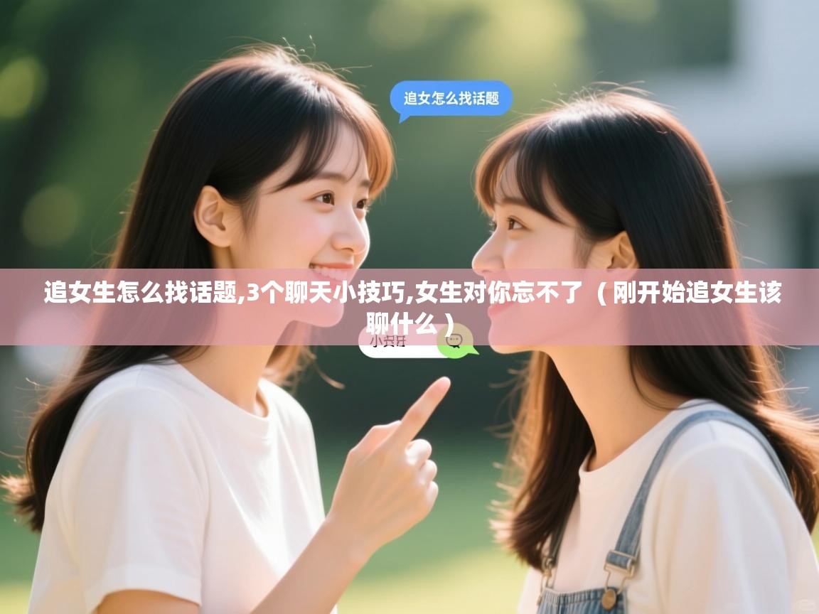 追女生怎么找话题,3个聊天小技巧,女生对你忘不了 ( 刚开始追女生该聊什么 ) 追女生怎么找话题,3个聊天小技巧,女生对你忘不了 ( 刚开始追女生该聊什么 )
