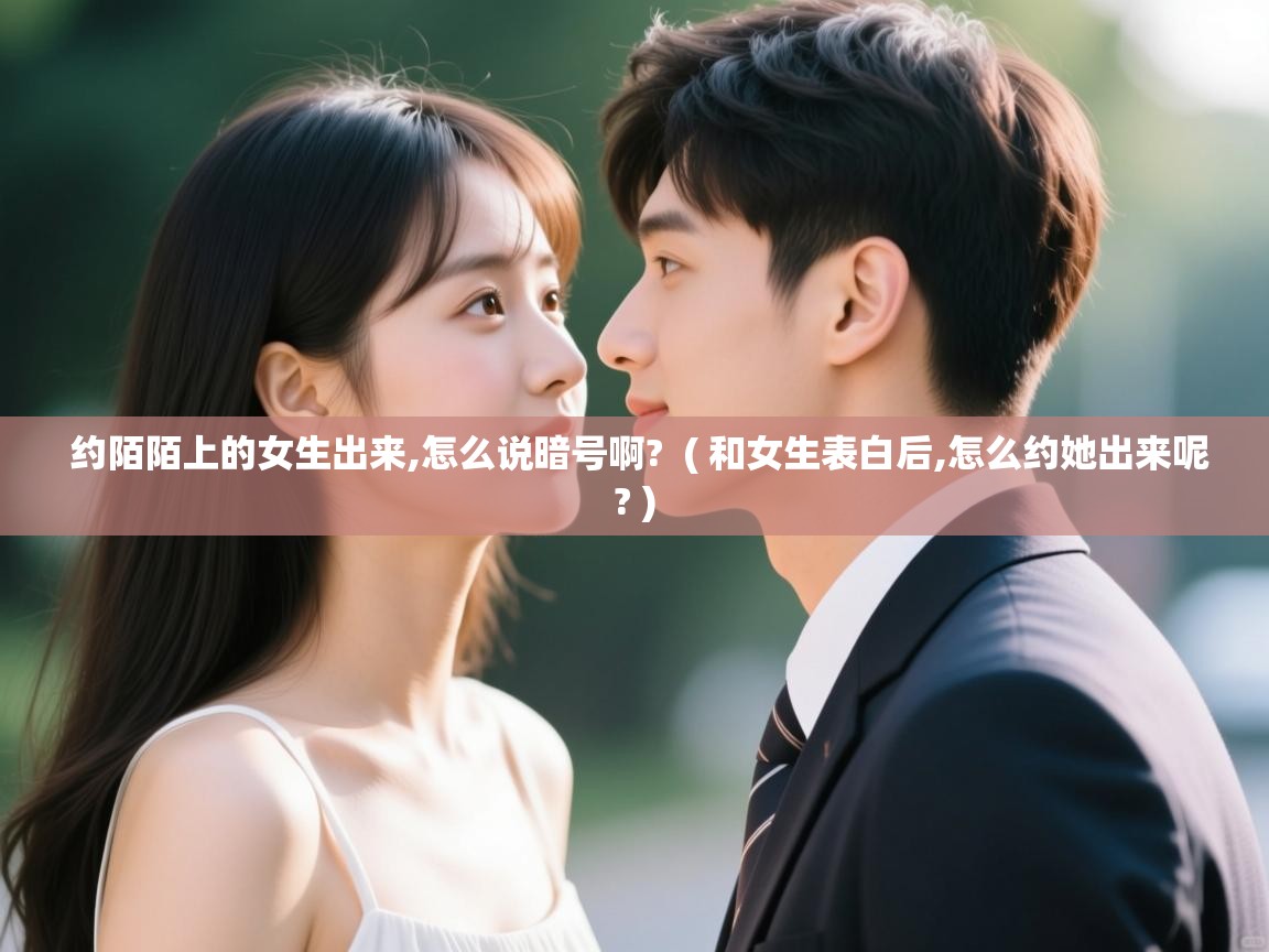 约陌陌上的女生出来,怎么说暗号啊?  ( 和女生表白后,怎么约她出来呢? )
