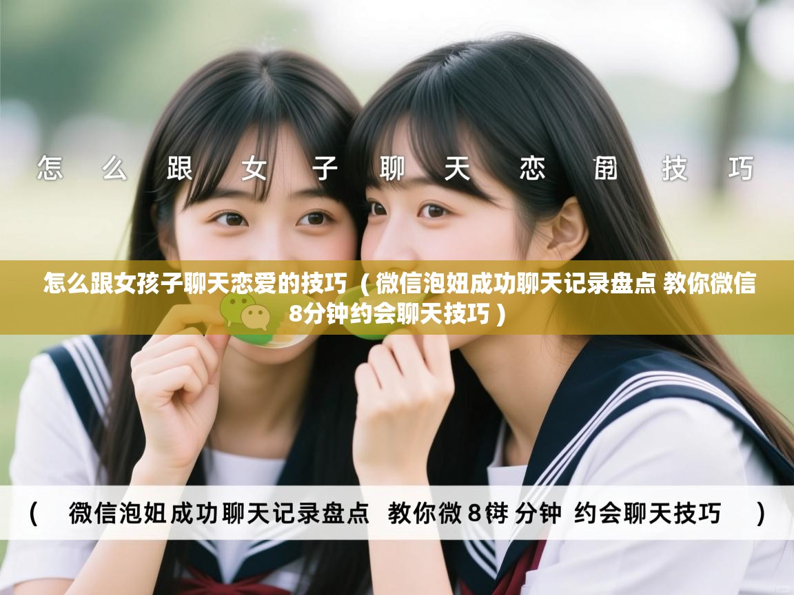  怎么跟女孩子聊天恋爱的技巧  ( 微信泡妞成功聊天记录盘点 教你微信8分钟约会聊天技巧 )