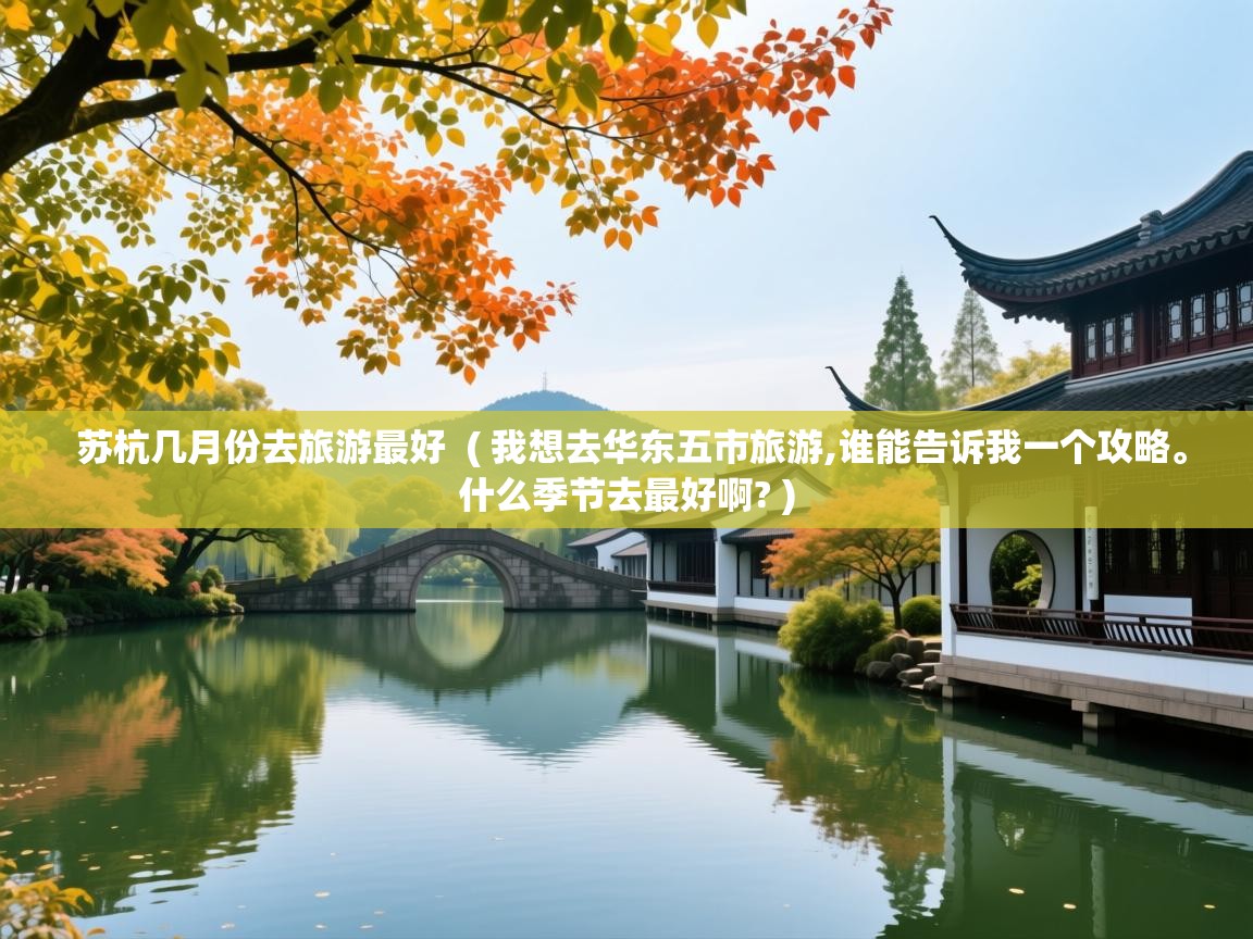  苏杭几月份去旅游最好  ( 我想去华东五市旅游,谁能告诉我一个攻略。什么季节去最好啊? )