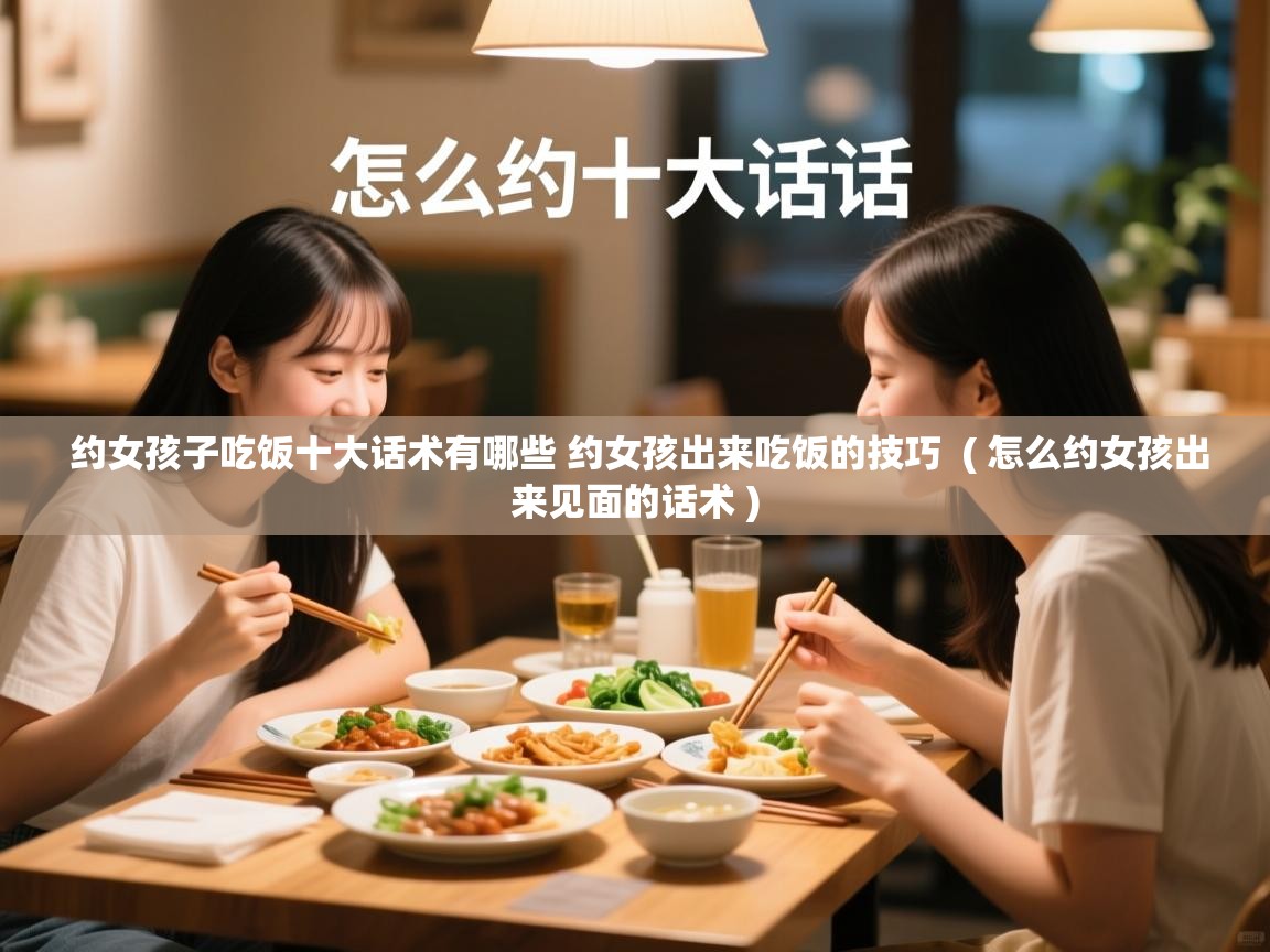  约女孩子吃饭十大话术有哪些 约女孩出来吃饭的技巧  ( 怎么约女孩出来见面的话术 )