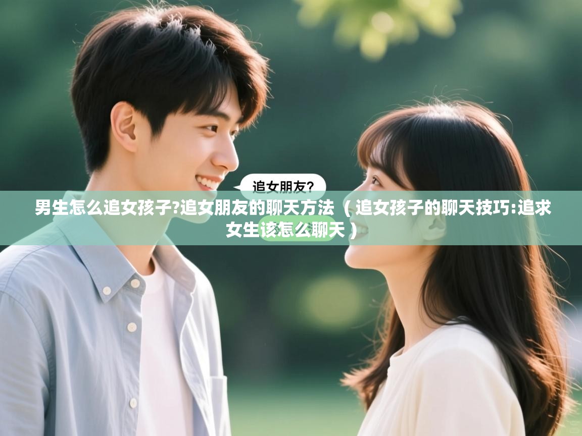  男生怎么追女孩子?追女朋友的聊天方法  ( 追女孩子的聊天技巧:追求女生该怎么聊天 )