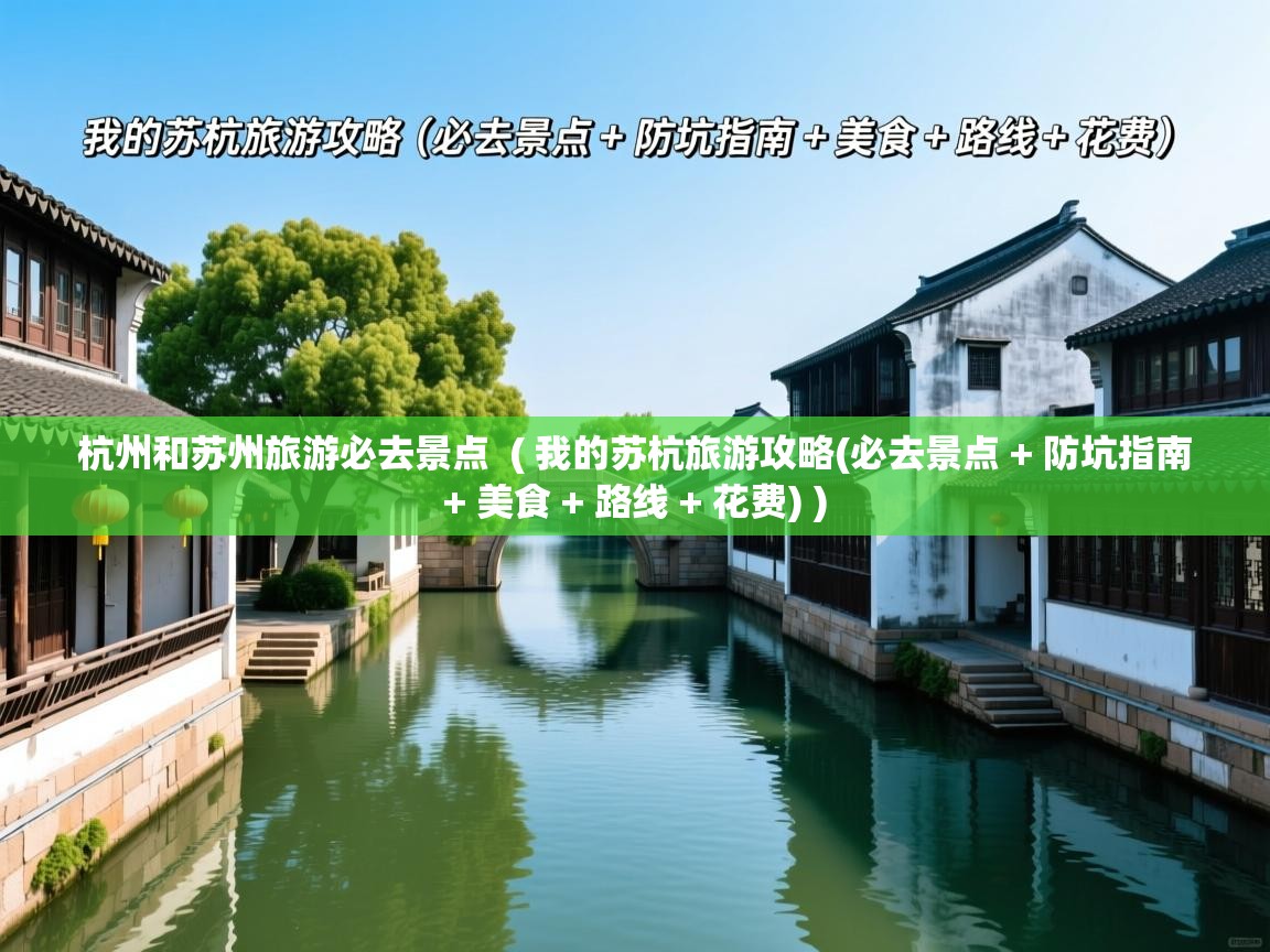  杭州和苏州旅游必去景点  ( 我的苏杭旅游攻略(必去景点 + 防坑指南 + 美食 + 路线 + 花费) )