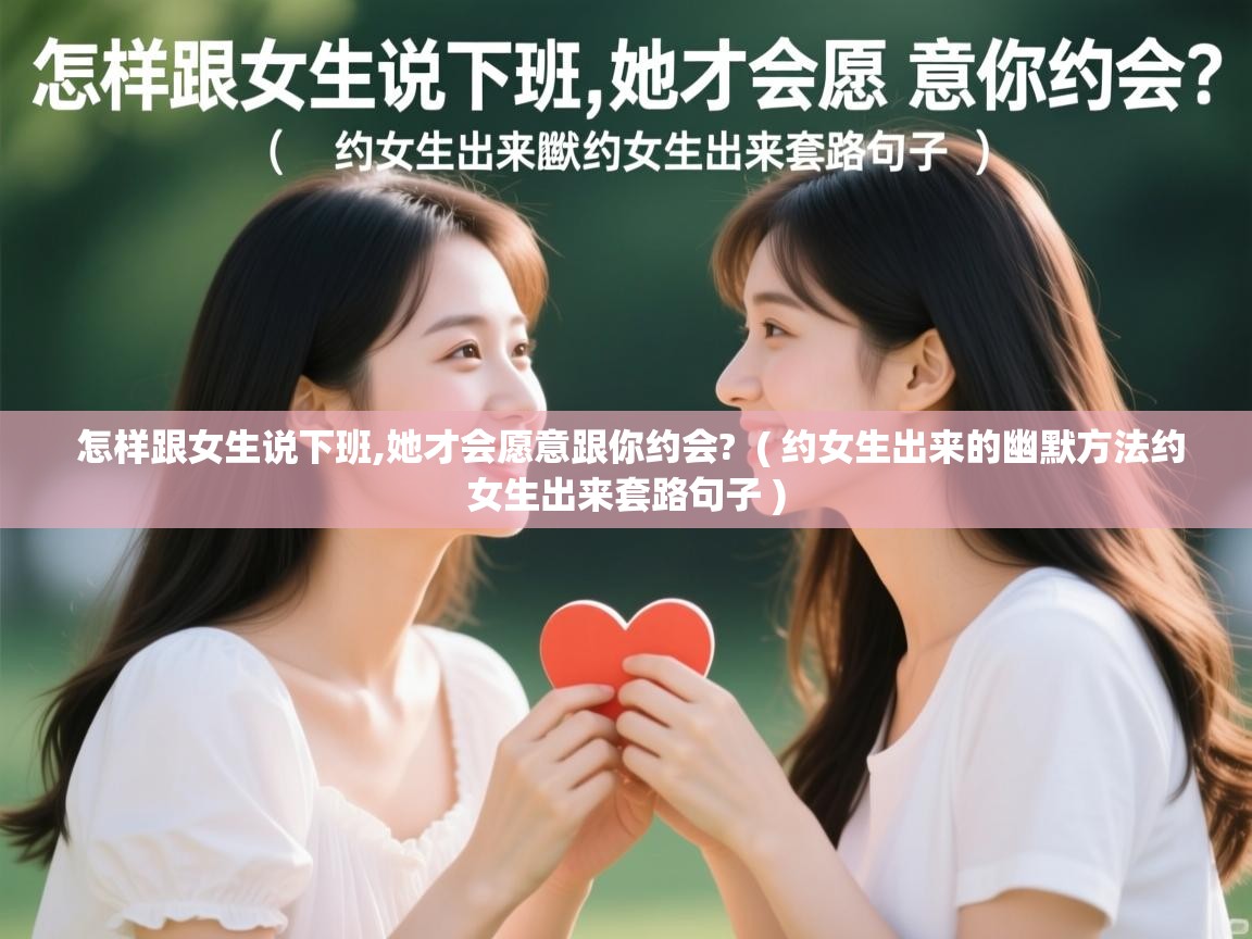  怎样跟女生说下班,她才会愿意跟你约会?  ( 约女生出来的幽默方法约女生出来套路句子 )