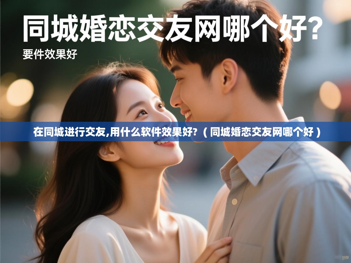  在同城进行交友,用什么软件效果好?  ( 同城婚恋交友网哪个好 )