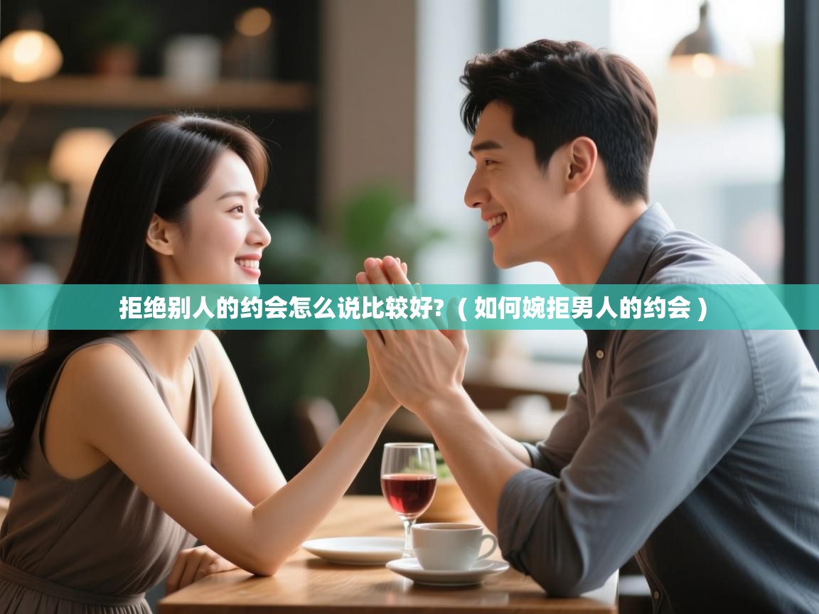 拒绝别人的约会怎么说比较好? ( 如何婉拒男人的约会 ) 拒绝别人的约会怎么说比较好? ( 如何婉拒男人的约会 )