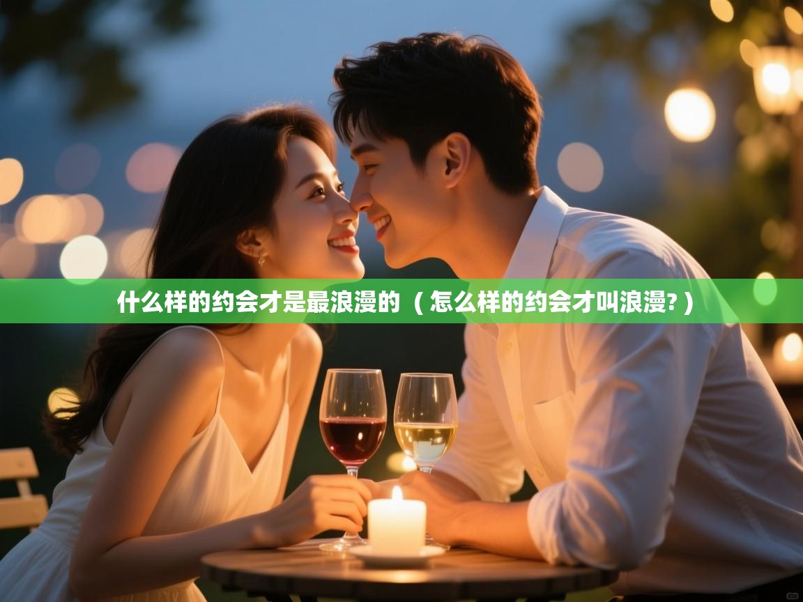  什么样的约会才是最浪漫的  ( 怎么样的约会才叫浪漫? )