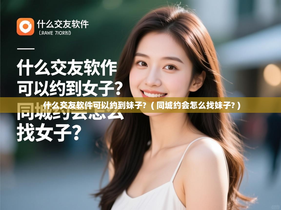 什么交友软件可以约到妹子? ( 同城约会怎么找妹子? ) 什么交友软件可以约到妹子? ( 同城约会怎么找妹子? )