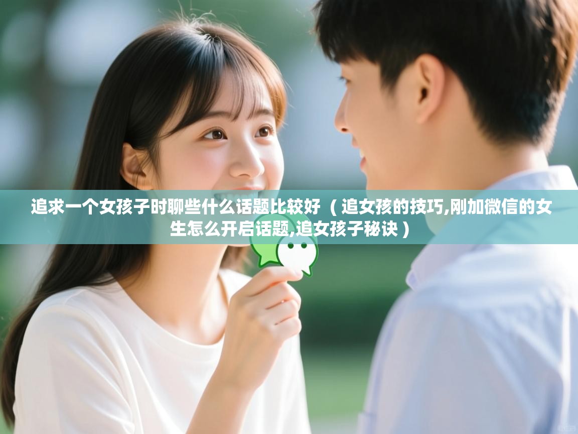  追求一个女孩子时聊些什么话题比较好  ( 追女孩的技巧,刚加微信的女生怎么开启话题,追女孩子秘诀 )