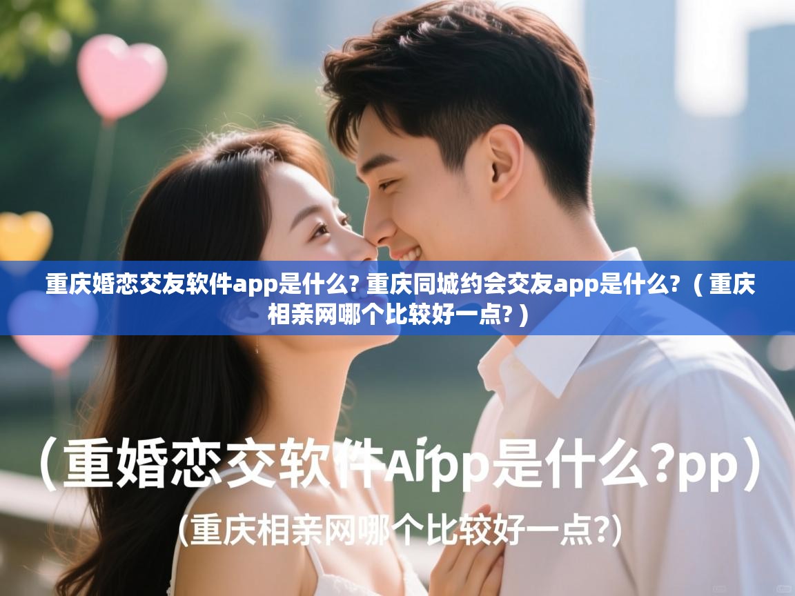  重庆婚恋交友软件app是什么? 重庆同城约会交友app是什么?  ( 重庆相亲网哪个比较好一点? )