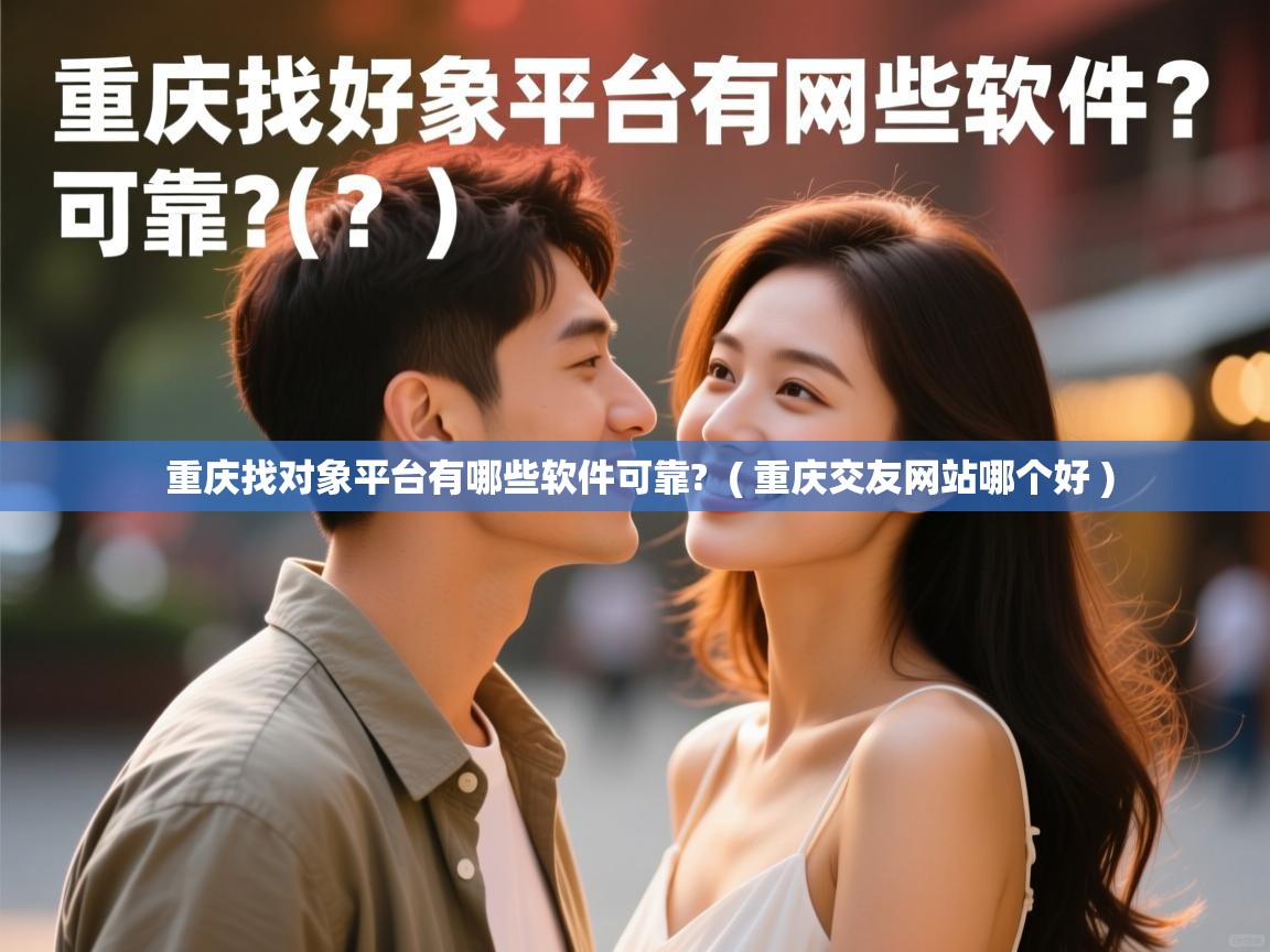  重庆找对象平台有哪些软件可靠?  ( 重庆交友网站哪个好 )