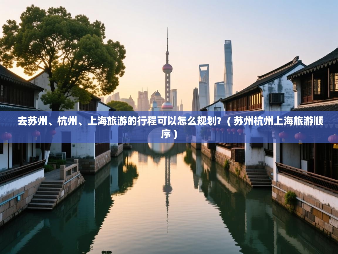  去苏州、杭州、上海旅游的行程可以怎么规划?  ( 苏州杭州上海旅游顺序 )