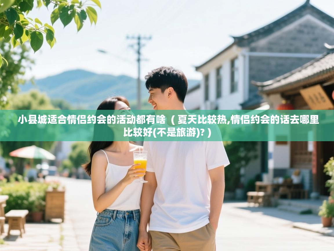 小县城适合情侣约会的活动都有啥 ( 夏天比较热,情侣约会的话去哪里比较好(不是旅游)? ) 小县城适合情侣约会的活动都有啥 ( 夏天比较热,情侣约会的话去哪里比较好(不是旅游)? )