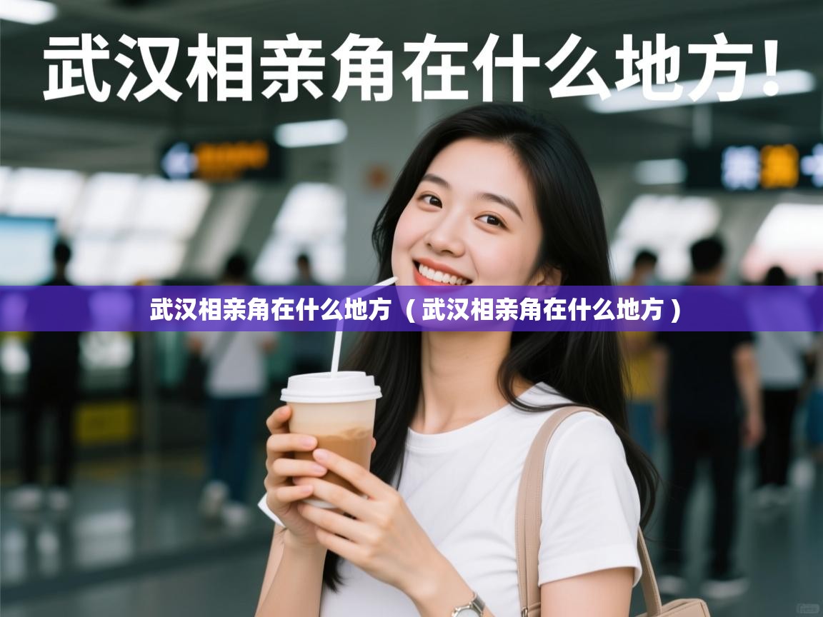 武汉相亲角在什么地方  ( 武汉相亲角在什么地方 )
